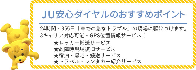 JU安心ダイヤルのおすすめポイント[24時間・365日「車での急なトラブル」の現場に駆けつけます。3キャリア対応可能・GPS位置情報サービス！][レッカー搬送サービス][故障時現場復旧サービス][宿泊・帰宅・搬送サービス][トラベル・レンタカー紹介サービス]