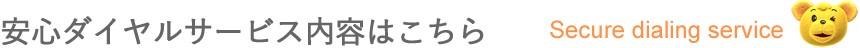 安心ダイヤルサービス内容はこちら[Secure dialing service]